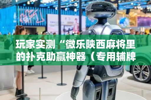 玩家实测“微乐陕西麻将里的扑克助赢神器（专用辅牌神器免安装）