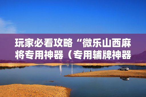 玩家必看攻略“微乐山西麻将专用神器（专用辅牌神器免安装）