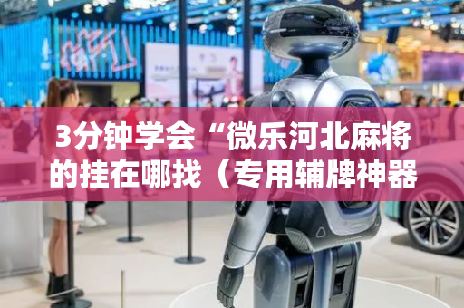 3分钟学会“微乐河北麻将的挂在哪找（专用辅牌神器免安装）