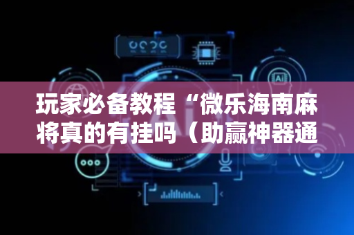 玩家必备教程“微乐海南麻将真的有挂吗（助赢神器通用版）