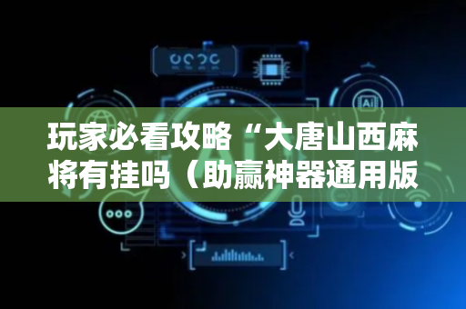 玩家必看攻略“大唐山西麻将有挂吗（助赢神器通用版）