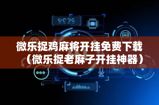 微乐捉鸡麻将开挂免费下载（微乐捉老麻子开挂神器）