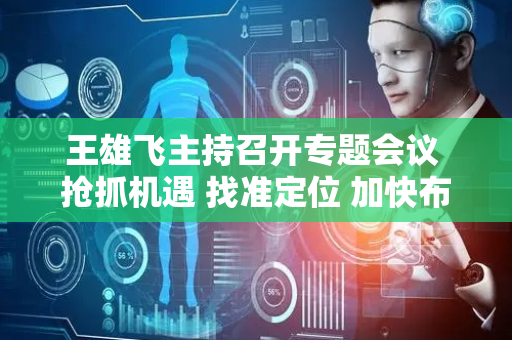 王雄飞主持召开专题会议 抢抓机遇 找准定位 加快布局人工智能产业