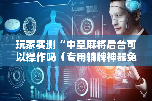 玩家实测“中至麻将后台可以操作吗（专用辅牌神器免安装）