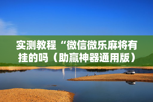 实测教程“微信微乐麻将有挂的吗（助赢神器通用版）