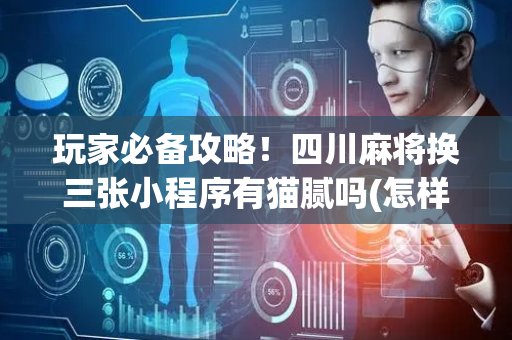 玩家必备攻略！四川麻将换三张小程序有猫腻吗(怎样才能有好牌)