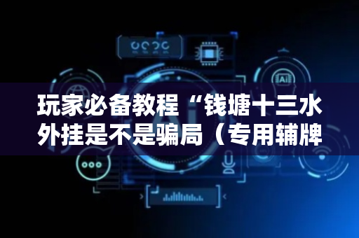 玩家必备教程“钱塘十三水外挂是不是骗局（专用辅牌神器免安装）