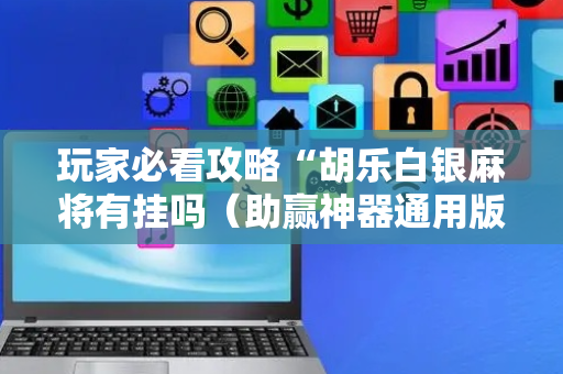 玩家必看攻略“胡乐白银麻将有挂吗（助赢神器通用版）