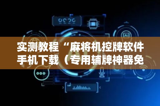 实测教程“麻将机控牌软件手机下载（专用辅牌神器免安装）