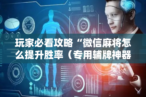 玩家必看攻略“微信麻将怎么提升胜率（专用辅牌神器免安装）