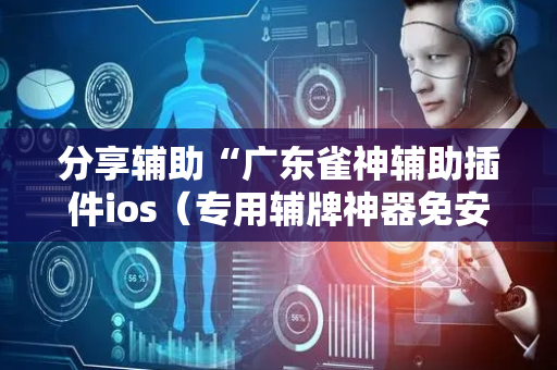 分享辅助“广东雀神辅助插件ios（专用辅牌神器免安装）