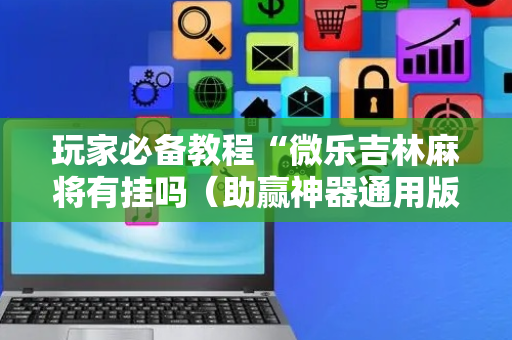 玩家必备教程“微乐吉林麻将有挂吗（助赢神器通用版）