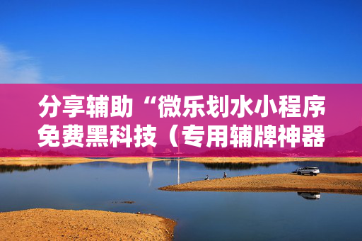 分享辅助“微乐划水小程序免费黑科技（专用辅牌神器免安装）