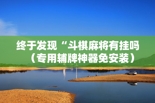 终于发现“斗棋麻将有挂吗（专用辅牌神器免安装）