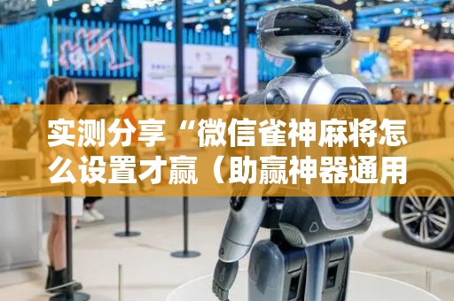 实测分享“微信雀神麻将怎么设置才赢（助赢神器通用版）