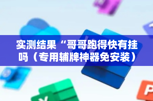 实测结果“哥哥跑得快有挂吗（专用辅牌神器免安装）