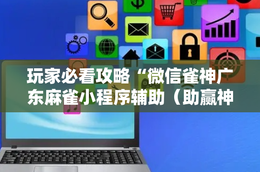 玩家必看攻略“微信雀神广东麻雀小程序辅助（助赢神器通用版）