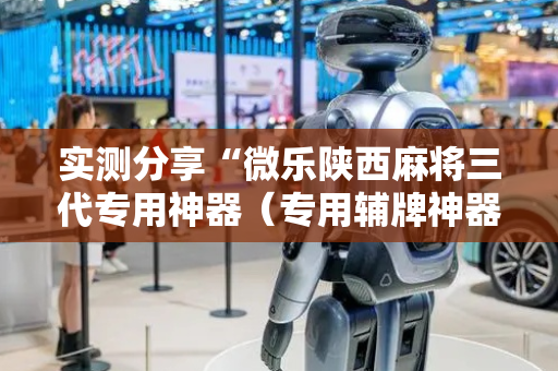 实测分享“微乐陕西麻将三代专用神器（专用辅牌神器免安装）