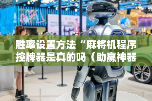 胜率设置方法“麻将机程序控牌器是真的吗（助赢神器通用版）