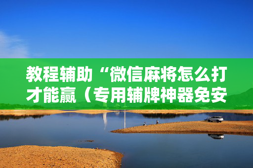 教程辅助“微信麻将怎么打才能赢（专用辅牌神器免安装）