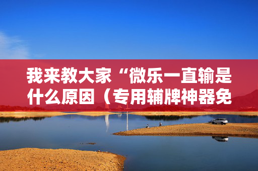 我来教大家“微乐一直输是什么原因（专用辅牌神器免安装）