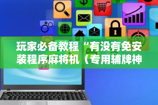 玩家必备教程“有没有免安装程序麻将机（专用辅牌神器免安装）