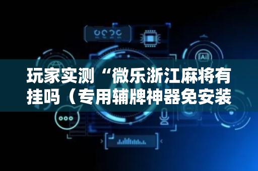玩家实测“微乐浙江麻将有挂吗（专用辅牌神器免安装）