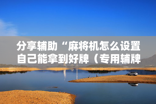 分享辅助“麻将机怎么设置自己能拿到好牌（专用辅牌神器免安装）