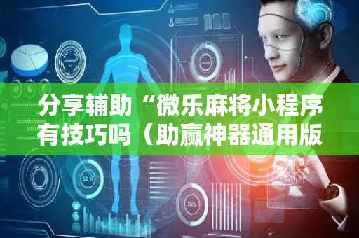 分享辅助“微乐麻将小程序有技巧吗（助赢神器通用版）