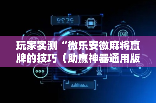 玩家实测“微乐安徽麻将赢牌的技巧（助赢神器通用版）