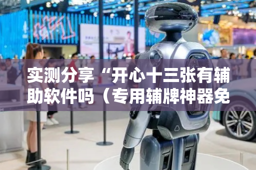 实测分享“开心十三张有辅助软件吗（专用辅牌神器免安装）