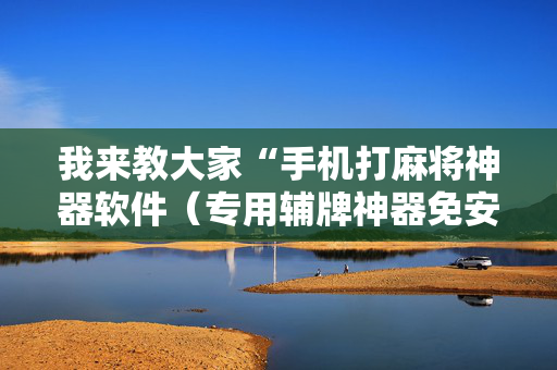 我来教大家“手机打麻将神器软件（专用辅牌神器免安装）