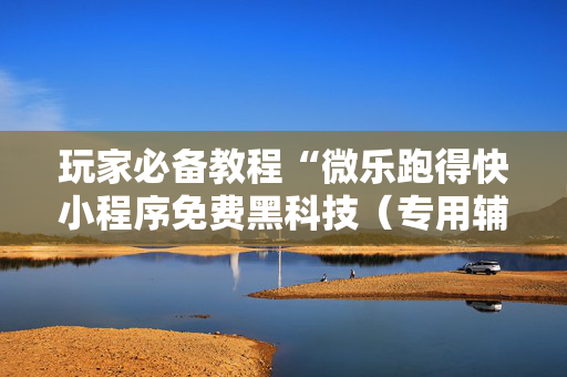 玩家必备教程“微乐跑得快小程序免费黑科技（专用辅牌神器免安装）