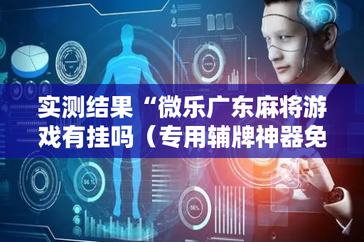 实测结果“微乐广东麻将游戏有挂吗（专用辅牌神器免安装）