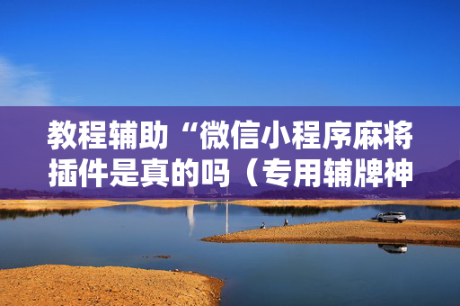 教程辅助“微信小程序麻将插件是真的吗（专用辅牌神器免安装）