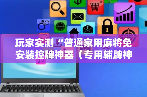 玩家实测“普通家用麻将免安装控牌神器（专用辅牌神器免安装）