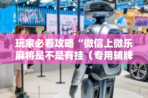 玩家必看攻略“微信上微乐麻将是不是有挂（专用辅牌神器免安装）