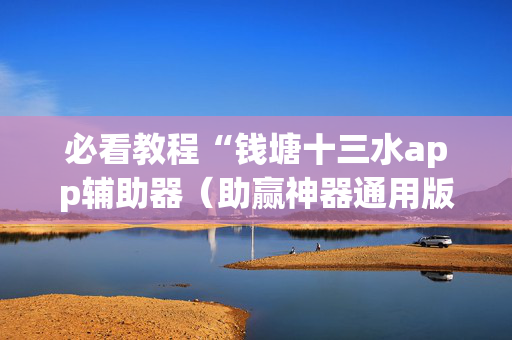 必看教程“钱塘十三水app辅助器（助赢神器通用版）