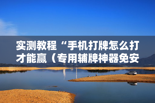 实测教程“手机打牌怎么打才能赢（专用辅牌神器免安装）