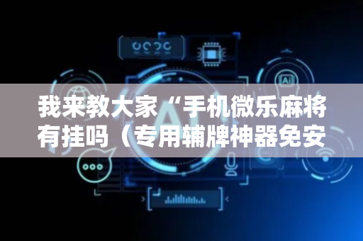 我来教大家“手机微乐麻将有挂吗（专用辅牌神器免安装）