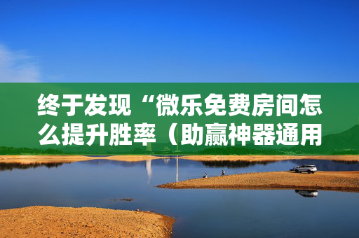 终于发现“微乐免费房间怎么提升胜率（助赢神器通用版）