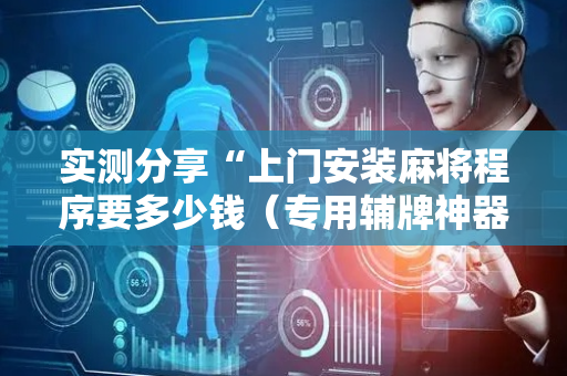 实测分享“上门安装麻将程序要多少钱（专用辅牌神器免安装）