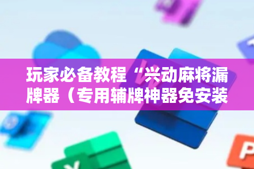 玩家必备教程“兴动麻将漏牌器（专用辅牌神器免安装）