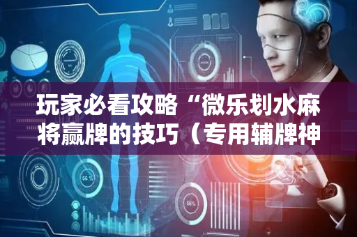 玩家必看攻略“微乐划水麻将赢牌的技巧（专用辅牌神器免安装）