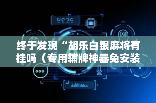 终于发现“胡乐白银麻将有挂吗（专用辅牌神器免安装）