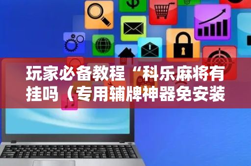 玩家必备教程“科乐麻将有挂吗（专用辅牌神器免安装）