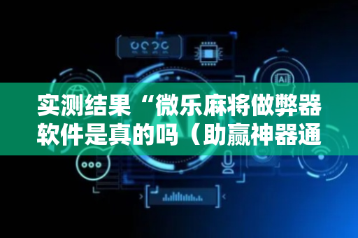 实测结果“微乐麻将做弊器软件是真的吗（助赢神器通用版）