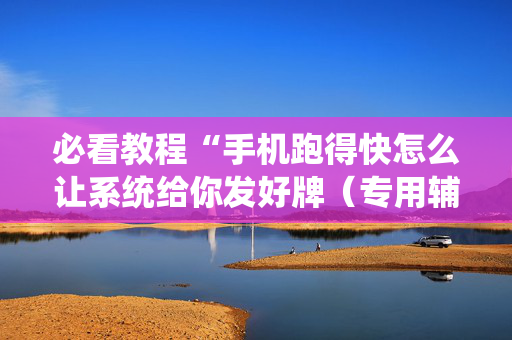 必看教程“手机跑得快怎么让系统给你发好牌（专用辅牌神器免安装）