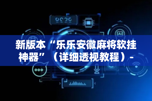 新版本“乐乐安徽麻将软挂神器”（详细透视教程）-哔哩哔哩