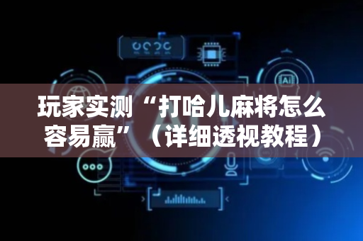 玩家实测“打哈儿麻将怎么容易赢”（详细透视教程）-哔哩哔哩